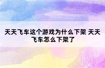 天天飞车这个游戏为什么下架 天天飞车怎么下架了